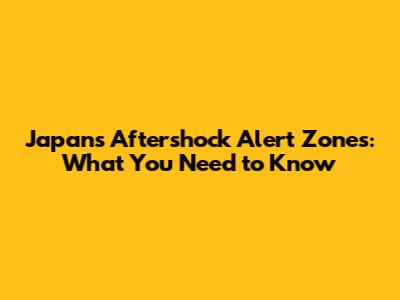 Japan's Aftershock Alert Zones: What You Need to Know