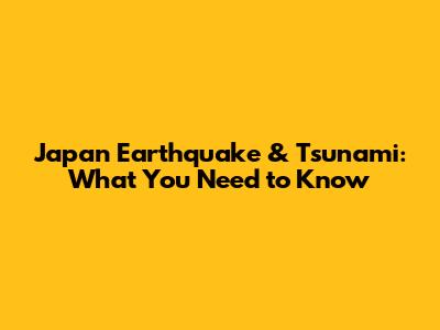 Japan Earthquake & Tsunami: What You Need to Know
