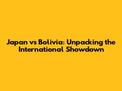 Japan vs Bolivia: Unpacking the International Showdown