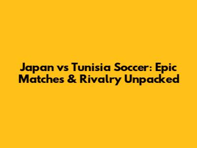 Japan vs Tunisia Soccer: Epic Matches & Rivalry Unpacked