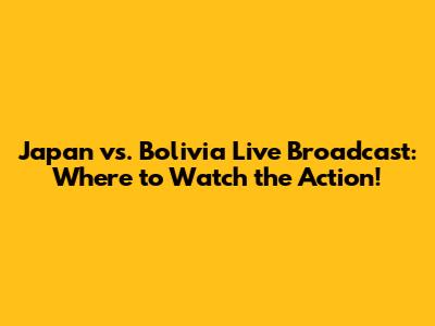 Japan vs. Bolivia Live Broadcast: Where to Watch the Action!