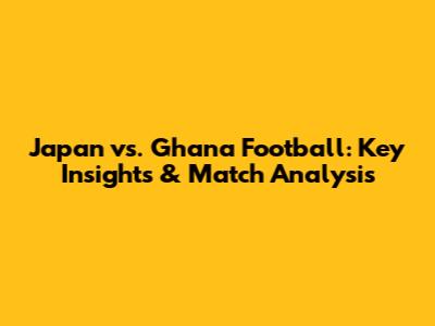 Japan vs. Ghana Football: Key Insights & Match Analysis