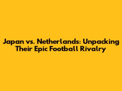 Japan vs. Netherlands: Unpacking Their Epic Football Rivalry