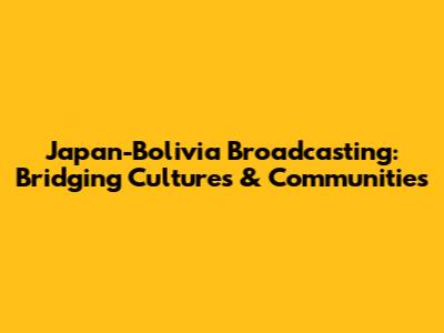 Japan-Bolivia Broadcasting: Bridging Cultures & Communities