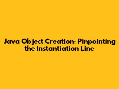 Java Object Creation: Pinpointing the Instantiation Line