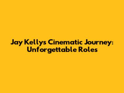 Jay Kelly's Cinematic Journey: Unforgettable Roles