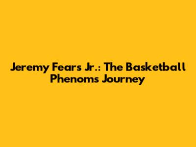 Jeremy Fears Jr.: The Basketball Phenom's Journey