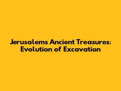 Jerusalem's Ancient Treasures: Evolution of Excavation