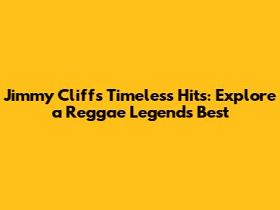 Jimmy Cliff's Timeless Hits: Explore a Reggae Legend's Best