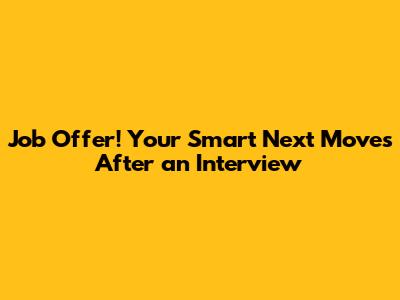 Job Offer! Your Smart Next Moves After an Interview