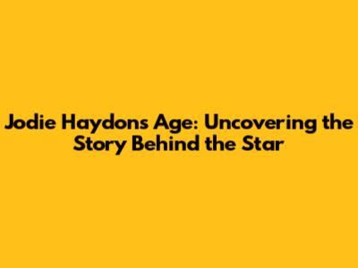 Jodie Haydon's Age: Uncovering the Story Behind the Star