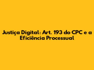 Justiça Digital: Art. 193 do CPC e a Eficiência Processual