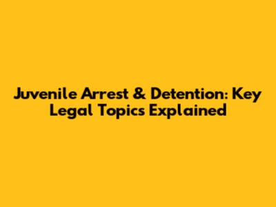 Juvenile Arrest & Detention: Key Legal Topics Explained