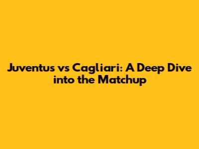 Juventus vs Cagliari: A Deep Dive into the Matchup
