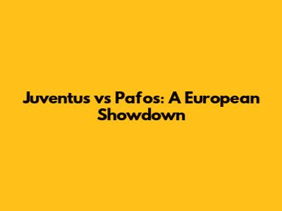 Juventus vs Pafos: A European Showdown