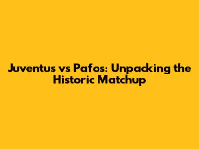 Juventus vs Pafos: Unpacking the Historic Matchup