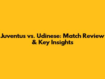 Juventus vs. Udinese: Match Review & Key Insights
