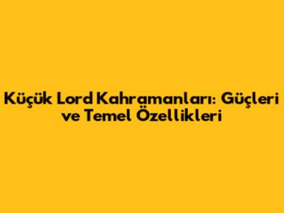 Küçük Lord Kahramanları: Güçleri ve Temel Özellikleri