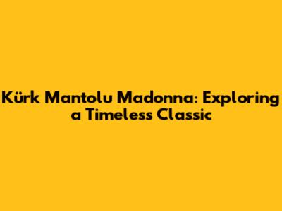Kürk Mantolu Madonna: Exploring a Timeless Classic