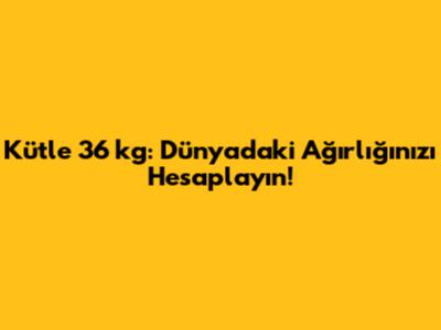 Kütle 36 kg: Dünyadaki Ağırlığınızı Hesaplayın!