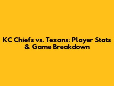 KC Chiefs vs. Texans: Player Stats & Game Breakdown
