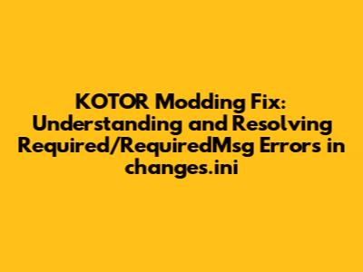 KOTOR Modding Fix: Understanding and Resolving Required/RequiredMsg Errors in changes.ini