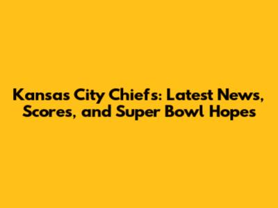 Kansas City Chiefs: Latest News, Scores, and Super Bowl Hopes