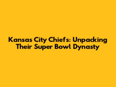 Kansas City Chiefs: Unpacking Their Super Bowl Dynasty