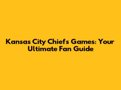 Kansas City Chiefs Games: Your Ultimate Fan Guide
