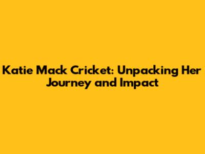 Katie Mack Cricket: Unpacking Her Journey and Impact