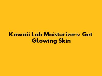 Kawaii Lab Moisturizers: Get Glowing Skin