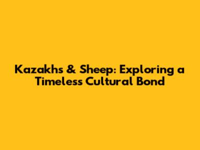 Kazakhs & Sheep: Exploring a Timeless Cultural Bond
