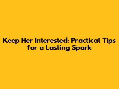 Keep Her Interested: Practical Tips for a Lasting Spark