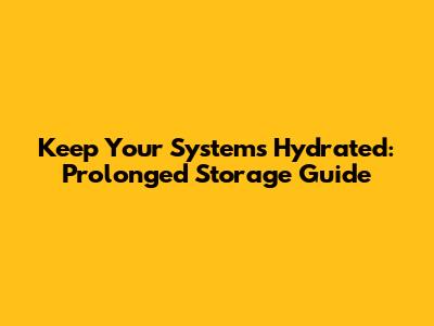 Keep Your Systems Hydrated: Prolonged Storage Guide