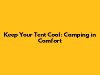 Keep Your Tent Cool: Camping in Comfort