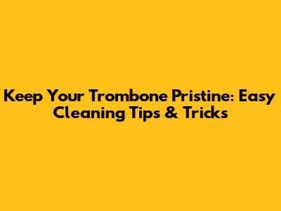 Keep Your Trombone Pristine: Easy Cleaning Tips & Tricks