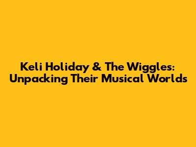 Keli Holiday & The Wiggles: Unpacking Their Musical Worlds