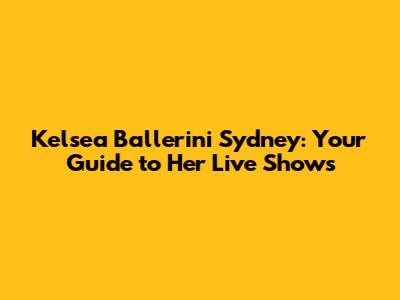 Kelsea Ballerini Sydney: Your Guide to Her Live Shows