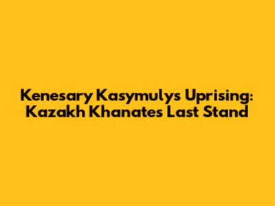 Kenesary Kasymuly's Uprising: Kazakh Khanate's Last Stand