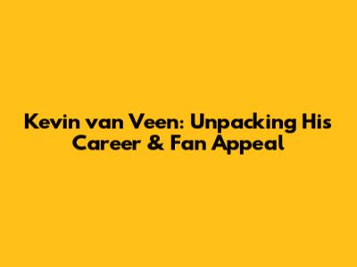 Kevin van Veen: Unpacking His Career & Fan Appeal
