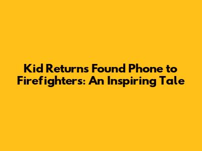 Kid Returns Found Phone to Firefighters: An Inspiring Tale