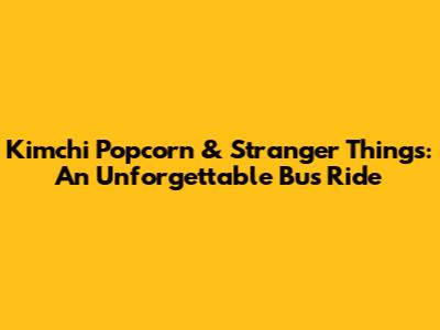 Kimchi Popcorn & Stranger Things: An Unforgettable Bus Ride