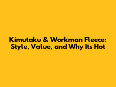 Kimutaku & Workman Fleece: Style, Value, and Why It's Hot