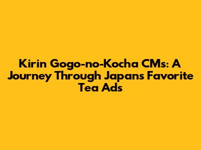 Kirin Gogo-no-Kocha CMs: A Journey Through Japan's Favorite Tea Ads