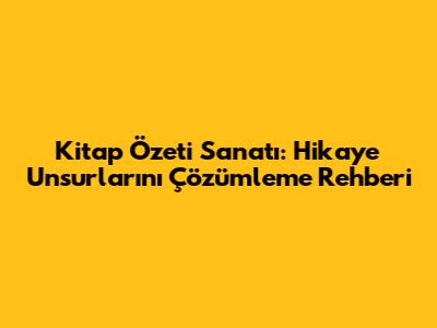 Kitap Özeti Sanatı: Hikaye Unsurlarını Çözümleme Rehberi