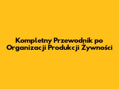 Kompletny Przewodnik po Organizacji Produkcji Żywności