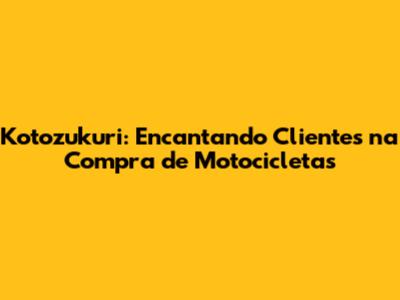 Kotozukuri: Encantando Clientes na Compra de Motocicletas