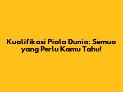 Kualifikasi Piala Dunia: Semua yang Perlu Kamu Tahu!