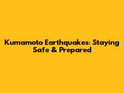 Kumamoto Earthquakes: Staying Safe & Prepared