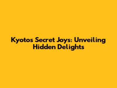 Kyoto's Secret Joys: Unveiling Hidden Delights